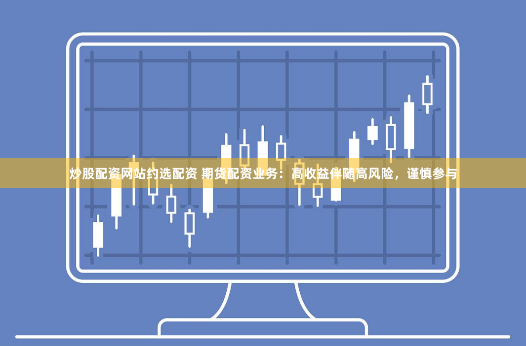 《创富配资》深度解析：从入门到精通的财富增长指南